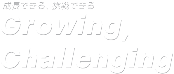 成長できる、挑戦できる Growing, Challenging