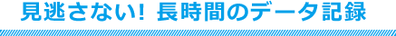 見逃さない! 長時間のデータ記録