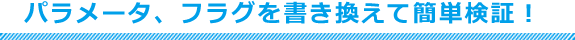 パラメータ、フラグを書き換えて簡単検証！