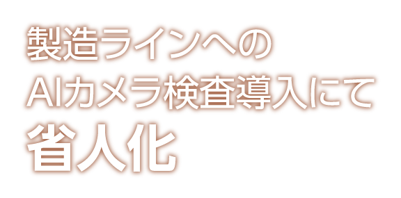 製造ラインへのAIカメラ検査導入にて省人化